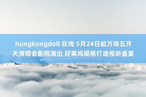 hongkongdoll 在线 5月24日起万场五月天演唱会影院演出 好莱坞规格打造视听盛宴