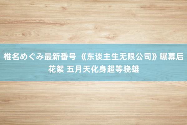 椎名めぐみ最新番号 《东谈主生无限公司》曝幕后花絮 五月天化身超等骁雄