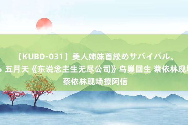 【KUBD-031】美人姉妹首絞めサバイバル、私生きる 五月天《东说念主生无尽公司》鸟巢回生 蔡依林现场撩阿信