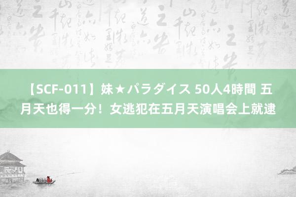 【SCF-011】妹★パラダイス 50人4時間 五月天也得一分！女逃犯在五月天演唱会上就逮