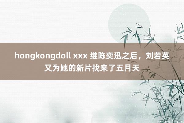 hongkongdoll xxx 继陈奕迅之后，刘若英又为她的新片找来了五月天