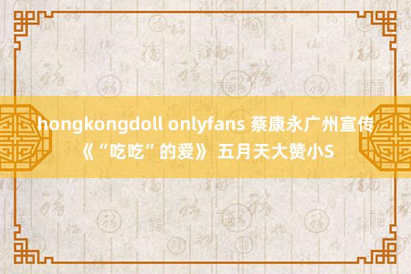 hongkongdoll onlyfans 蔡康永广州宣传《“吃吃”的爱》 五月天大赞小S