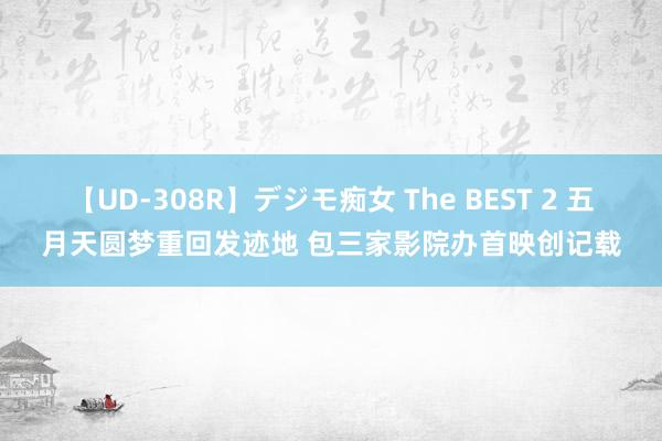 【UD-308R】デジモ痴女 The BEST 2 五月天圆梦重回发迹地 包三家影院办首映创记载