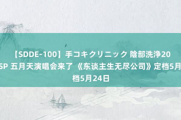 【SDDE-100】手コキクリニック 陰部洗浄20連発SP 五月天演唱会来了 《东谈主生无尽公司》定档5月24日