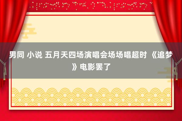 男同 小说 五月天四场演唱会场场唱超时 《追梦》电影罢了