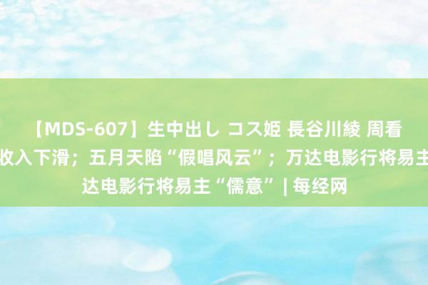 【MDS-607】生中出し コス姫 長谷川綾 周看·娱乐丨斗鱼直播收入下滑；五月天陷“假唱风云”；万达电影行将易主“儒意” | 每经网