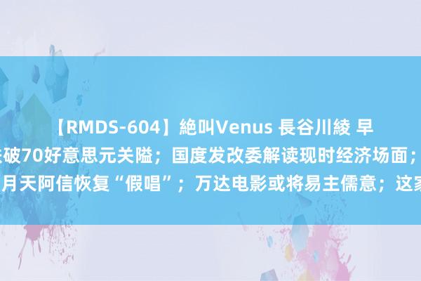 【RMDS-604】絶叫Venus 長谷川綾 早财经丨重挫超4%！原油跌破70好意思元关隘；国度发改委解读现时经济场面；五月天阿信恢复“假唱”；万达电影或将易主儒意；这家A股公司董事长在世 | 每经网