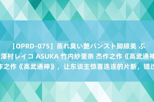 【OPRD-075】蒸れ臭い艶パンスト脚線美 ぶっかけゴックン大乱交 澤村レイコ ASUKA 竹内紗里奈 杰作之作《高武通神》，让东谈主惊喜连连的片断，错过几乎要哭死！