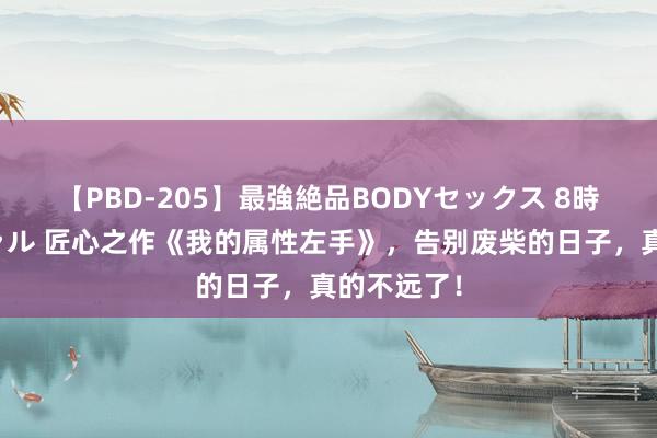 【PBD-205】最強絶品BODYセックス 8時間スペシャル 匠心之作《我的属性左手》，告别废柴的日子，真的不远了！