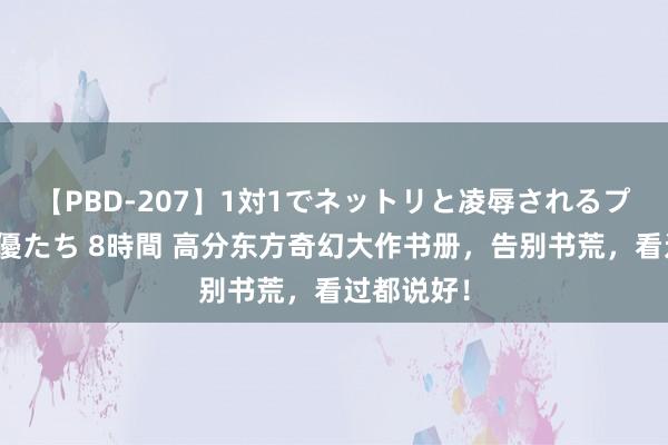 【PBD-207】1対1でネットリと凌辱されるプレミア女優たち 8時間 高分东方奇幻大作书册，告别书荒，看过都说好！