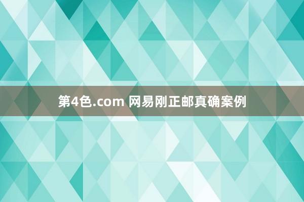 第4色.com 网易刚正邮真确案例