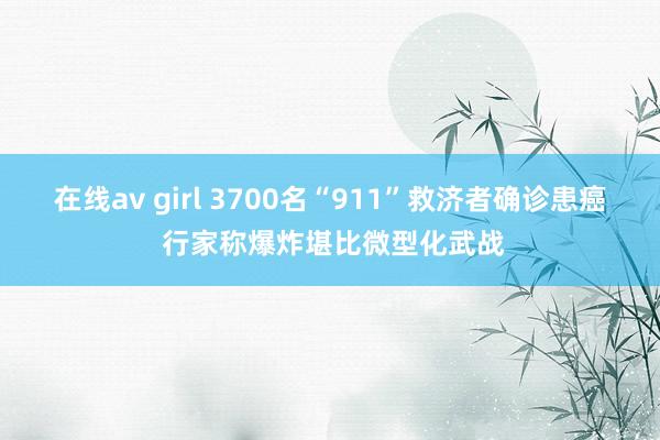 在线av girl 3700名“911”救济者确诊患癌 行家称爆炸堪比微型化武战