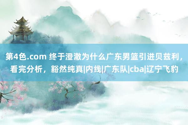 第4色.com 终于澄澈为什么广东男篮引进贝兹利，看完分析，豁然纯真|内线|广东队|cba|辽宁飞豹