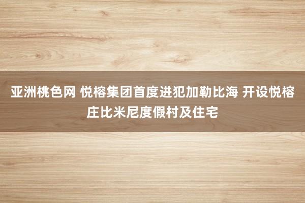 亚洲桃色网 悦榕集团首度进犯加勒比海 开设悦榕庄比米尼度假村及住宅