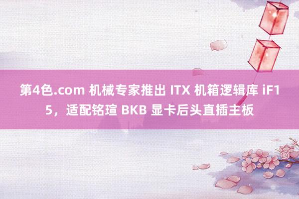 第4色.com 机械专家推出 ITX 机箱逻辑库 iF15，适配铭瑄 BKB 显卡后头直插主板