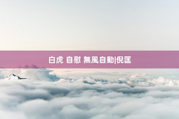 白虎 自慰 無風自動|倪匡