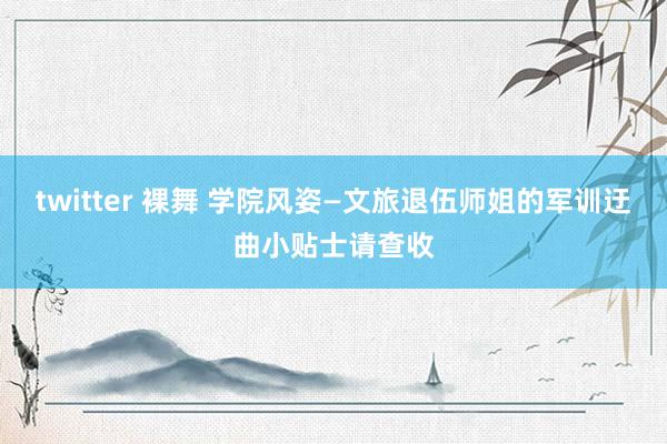 twitter 裸舞 学院风姿—文旅退伍师姐的军训迂曲小贴士请查收