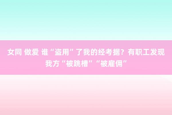 女同 做爱 谁“盗用”了我的经考据？有职工发现我方“被跳槽”“被雇佣”