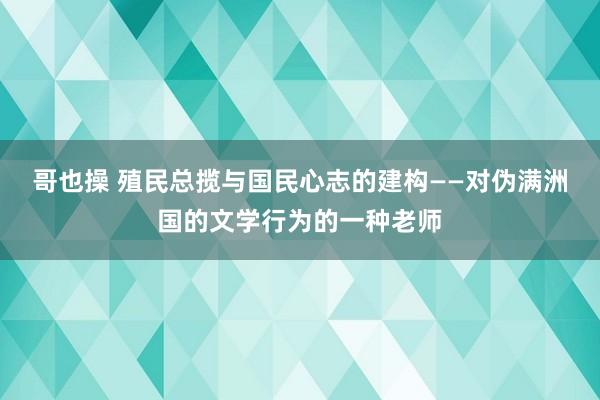 哥也操 殖民总揽与国民心志的建构——对伪满洲国的文学行为的一种老师