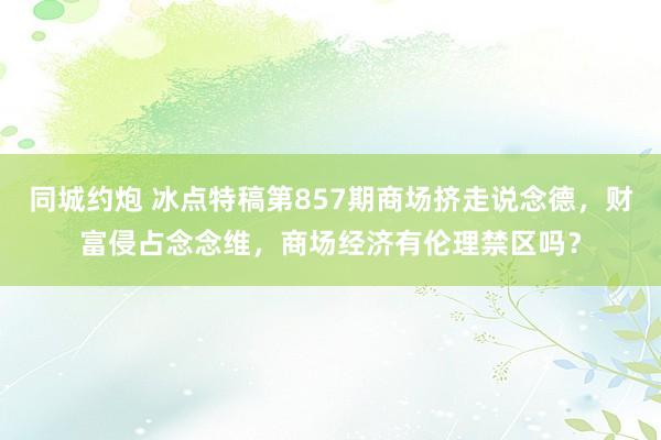 同城约炮 冰点特稿第857期商场挤走说念德，财富侵占念念维，商场经济有伦理禁区吗？