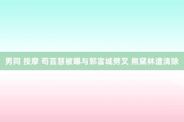 男同 按摩 苟芸慧被曝与郭富城劈叉 熊黛林遭清除