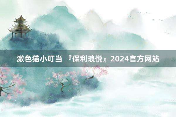 激色猫小叮当 『保利琅悦』2024官方网站