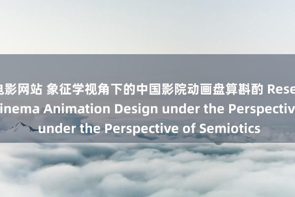 涩涩电影网站 象征学视角下的中国影院动画盘算斟酌 Research on Chinese Cinema Animation Design under the Perspective of Semiotics