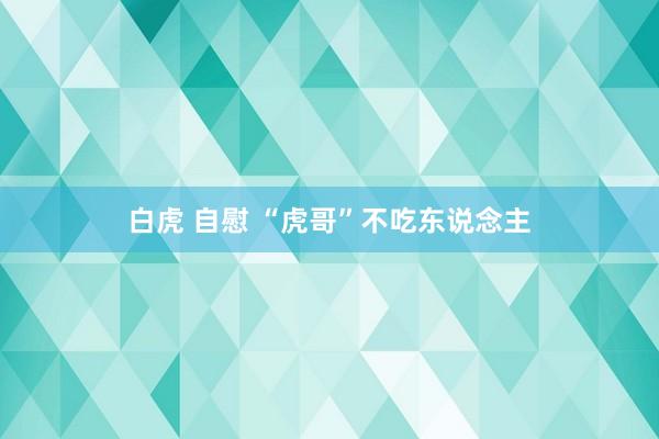 白虎 自慰 “虎哥”不吃东说念主