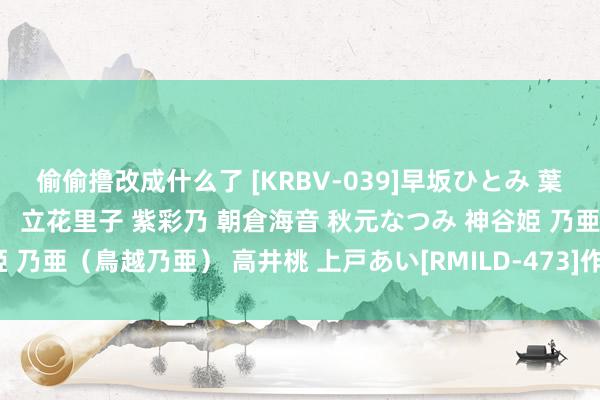 偷偷撸改成什么了 [KRBV-039]早坂ひとみ 葉山みなみ（杉浦好意思由） 立花里子 紫彩乃 朝倉海音 秋元なつみ 神谷姫 乃亜（鳥越乃亜） 高井桃 上戸あい[RMILD-473]作品及种子搜索下载