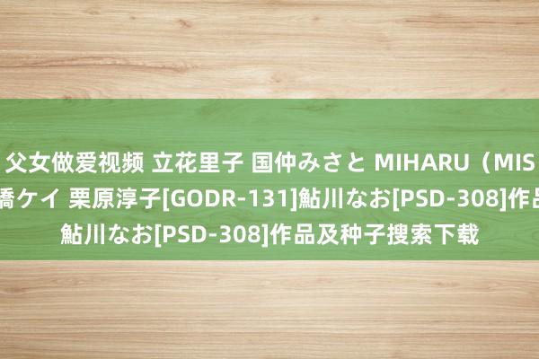 父女做爱视频 立花里子 国仲みさと MIHARU（MISAKI） 岡本渚 倉橋ケイ 栗原淳子[GODR-131]鮎川なお[PSD-308]作品及种子搜索下载