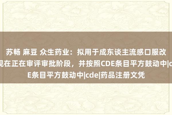 苏畅 麻豆 众生药业：拟用于成东谈主流感口服改动药昂拉地韦片现在正在审评审批阶段，并按照CDE条目平方鼓动中|cde|药品注册文凭