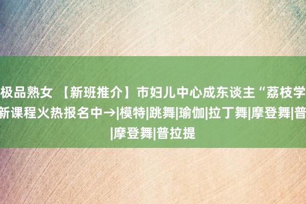 极品熟女 【新班推介】市妇儿中心成东谈主“荔枝学堂”新课程火热报名中→|模特|跳舞|瑜伽|拉丁舞|摩登舞|普拉提