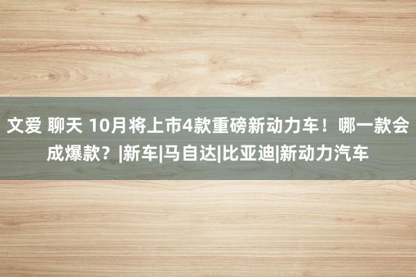 文爱 聊天 10月将上市4款重磅新动力车！哪一款会成爆款？|新车|马自达|比亚迪|新动力汽车