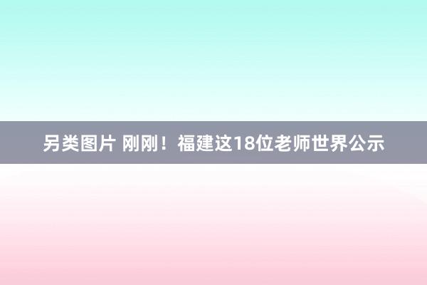 另类图片 刚刚！福建这18位老师世界公示