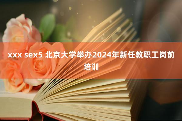 xxx sex5 北京大学举办2024年新任教职工岗前培训