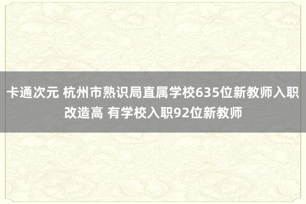 卡通次元 杭州市熟识局直属学校635位新教师入职改造高 有学校入职92位新教师