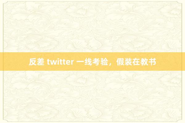 反差 twitter 一线考验，假装在教书