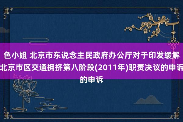 色小姐 北京市东说念主民政府办公厅对于印发缓解北京市区交通拥挤第八阶段(2011年)职责决议的申诉