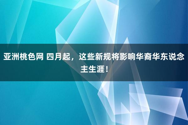 亚洲桃色网 四月起，这些新规将影响华裔华东说念主生涯！