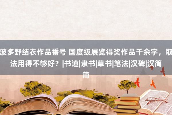 波多野结衣作品番号 国度级展览得奖作品千余字，取法用得不够好？|书道|隶书|草书|笔法|汉碑|汉简