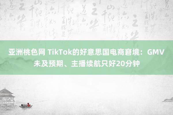 亚洲桃色网 TikTok的好意思国电商窘境：GMV未及预期、主播续航只好20分钟