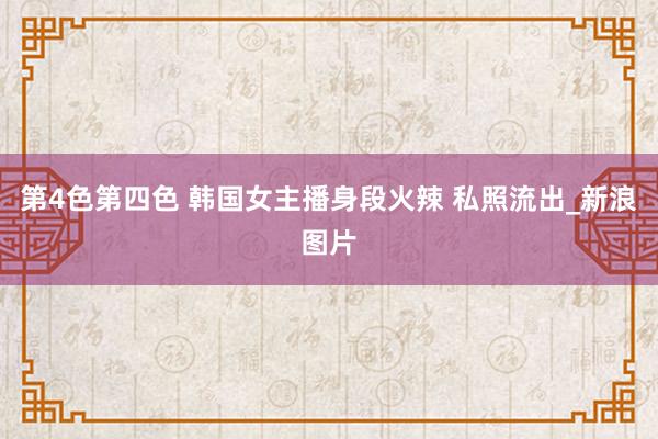 第4色第四色 韩国女主播身段火辣 私照流出_新浪图片