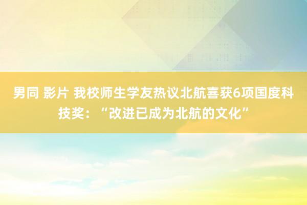 男同 影片 我校师生学友热议北航喜获6项国度科技奖：“改进已成为北航的文化”