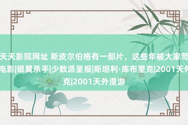 天天影院网址 斯皮尔伯格有一部片，这些年被大家苛刻了|电影|银翼杀手|少数派呈报|斯坦利·库布里克|2001天外漫游