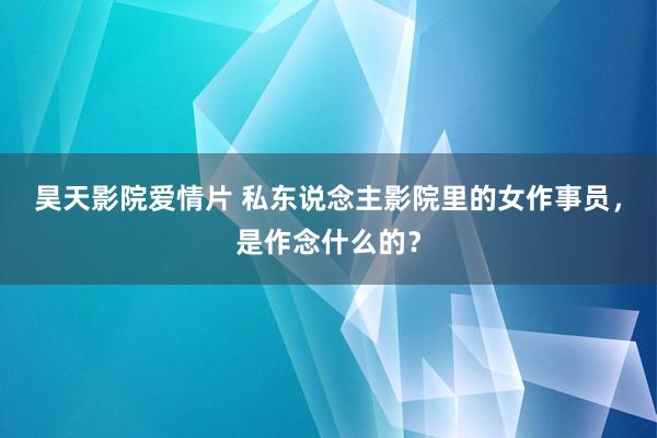 昊天影院爱情片 私东说念主影院里的女作事员，是作念什么的？