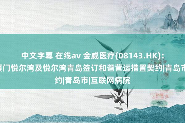 中文字幕 在线av 金威医疗(08143.HK)：金威创展与厦门悦尔湾及悦尔湾青岛签订和谐营运措置契约|青岛市|互联网病院