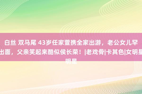 白丝 双马尾 43岁任家萱携全家出游，老公女儿罕出面，父亲笑起来酷似侯长荣！|老戏骨|卡其色|女明星