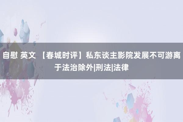 自慰 英文 【春城时评】私东谈主影院发展不可游离于法治除外|刑法|法律