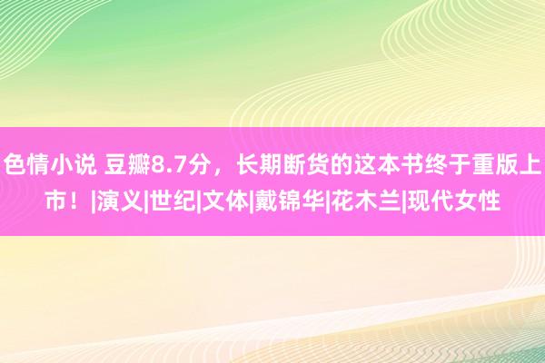 色情小说 豆瓣8.7分，长期断货的这本书终于重版上市！|演义|世纪|文体|戴锦华|花木兰|现代女性