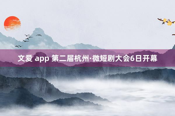 文爱 app 第二届杭州·微短剧大会6日开幕